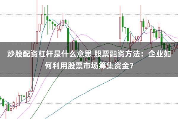 炒股配资杠杆是什么意思 股票融资方法：企业如何利用股票市场筹集资金？