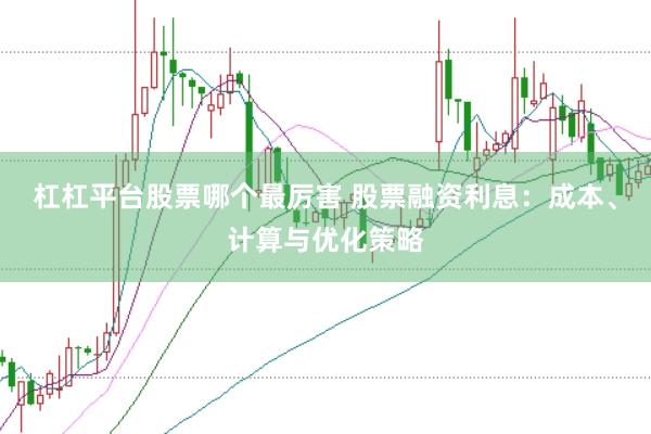 杠杠平台股票哪个最厉害 股票融资利息：成本、计算与优化策略