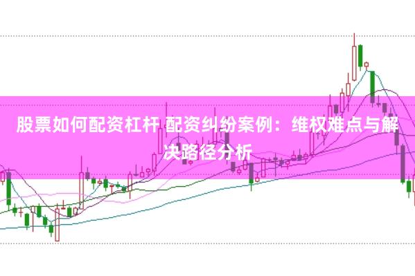 股票如何配资杠杆 配资纠纷案例：维权难点与解决路径分析