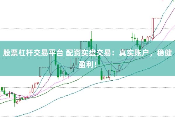 股票杠杆交易平台 配资实盘交易：真实账户，稳健盈利！