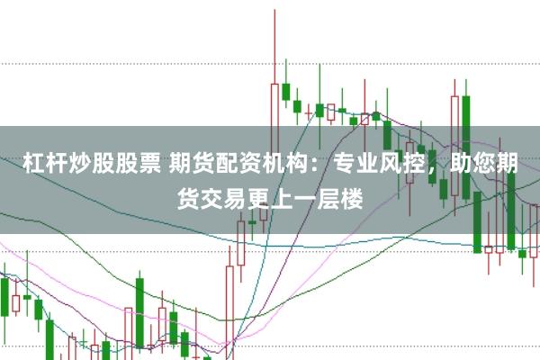 杠杆炒股股票 期货配资机构：专业风控，助您期货交易更上一层楼