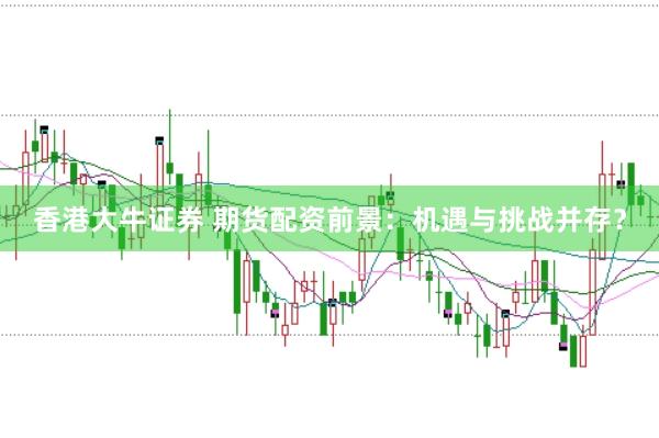 香港大牛证券 期货配资前景：机遇与挑战并存？