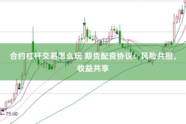 合约杠杆交易怎么玩 期货配资协议：风险共担，收益共享