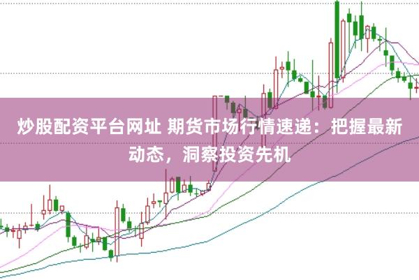 炒股配资平台网址 期货市场行情速递：把握最新动态，洞察投资先机