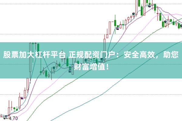 股票加大杠杆平台 正规配资门户：安全高效，助您财富增值！