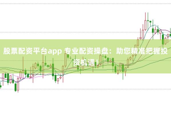 股票配资平台app 专业配资操盘：助您精准把握投资机遇！