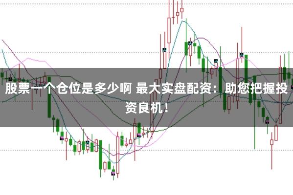 股票一个仓位是多少啊 最大实盘配资：助您把握投资良机！