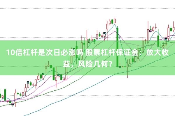 10倍杠杆是次日必涨吗 股票杠杆保证金：放大收益，风险几何？