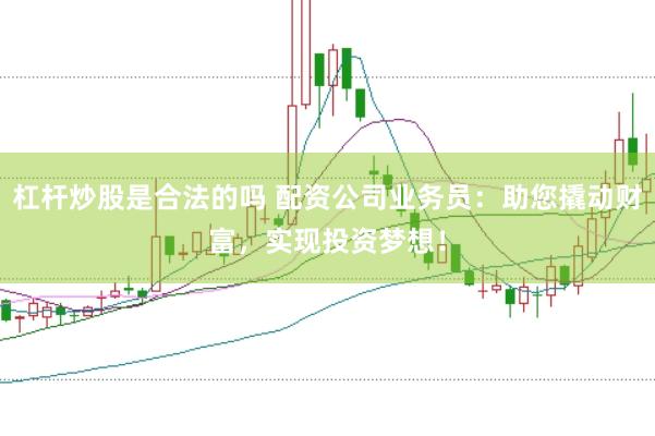 杠杆炒股是合法的吗 配资公司业务员：助您撬动财富，实现投资梦想！