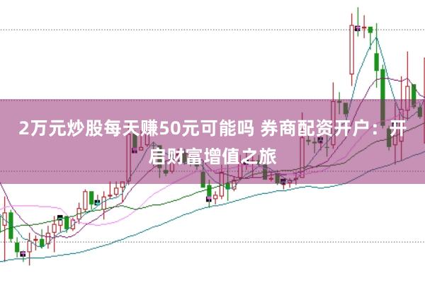 2万元炒股每天赚50元可能吗 券商配资开户：开启财富增值之旅