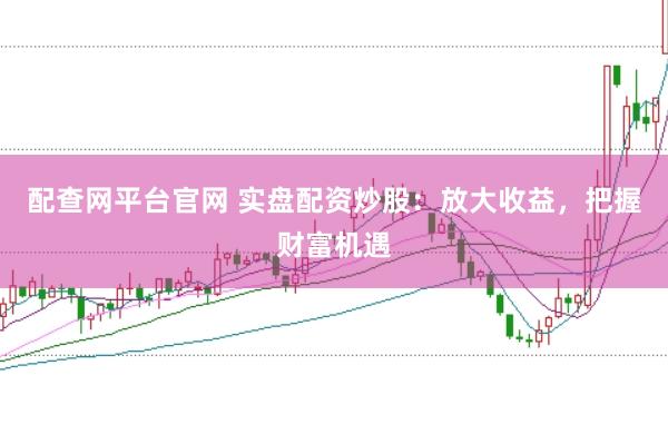 配查网平台官网 实盘配资炒股：放大收益，把握财富机遇