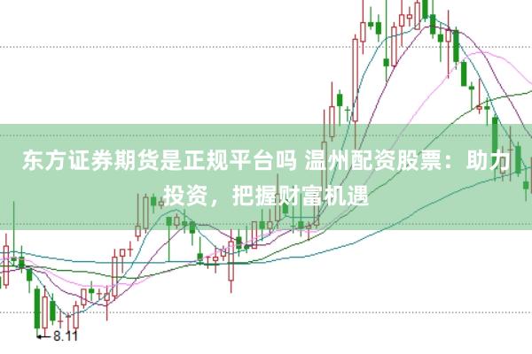 东方证券期货是正规平台吗 温州配资股票：助力投资，把握财富机遇