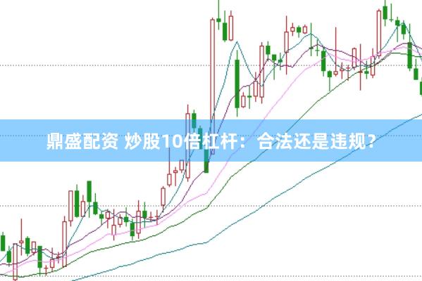 鼎盛配资 炒股10倍杠杆：合法还是违规？