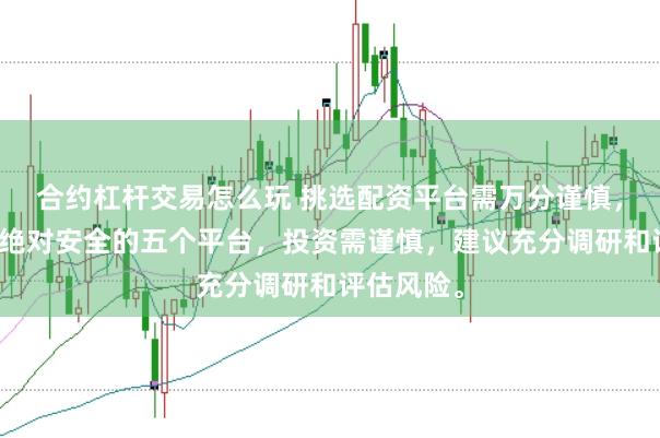 合约杠杆交易怎么玩 挑选配资平台需万分谨慎，没有所谓绝对安全的五个平台，投资需谨慎，建议充分调研和评估风险。