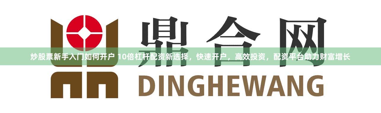 炒股票新手入门如何开户 10倍杠杆配资新选择，快速开户，高效投资，配资平台助力财富增长