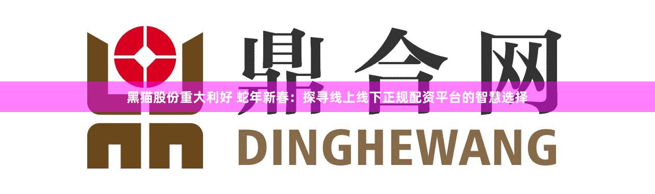 黑猫股份重大利好 蛇年新春：探寻线上线下正规配资平台的智慧选择