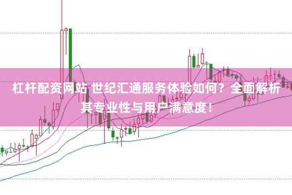 杠杆配资网站 世纪汇通服务体验如何？全面解析其专业性与用户满意度！