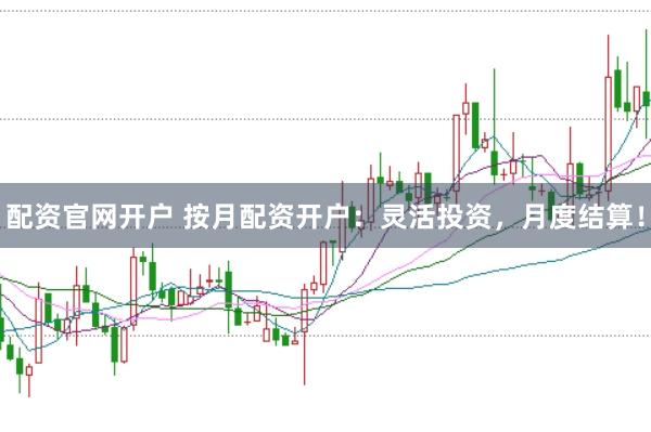 配资官网开户 按月配资开户：灵活投资，月度结算！