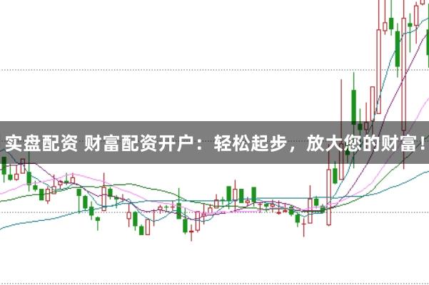 实盘配资 财富配资开户：轻松起步，放大您的财富！
