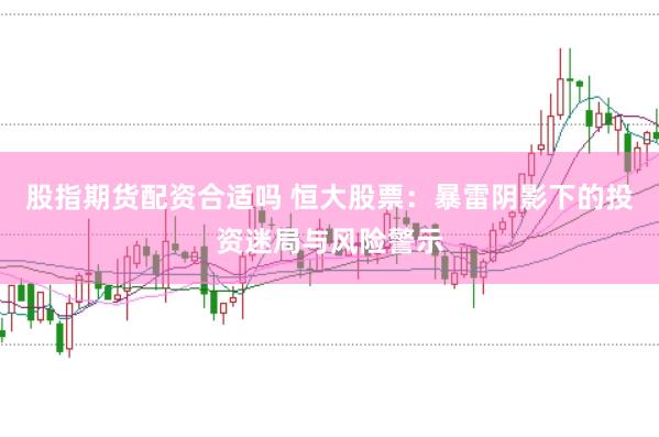 股指期货配资合适吗 恒大股票：暴雷阴影下的投资迷局与风险警示
