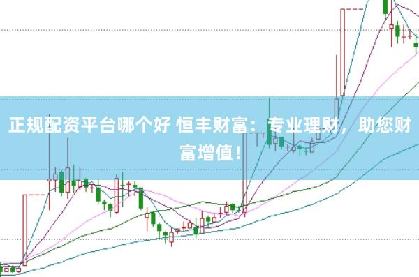 正规配资平台哪个好 恒丰财富：专业理财，助您财富增值！