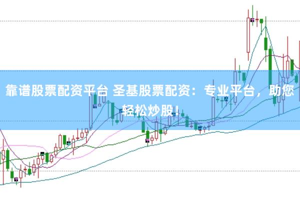 靠谱股票配资平台 圣基股票配资：专业平台，助您轻松炒股！
