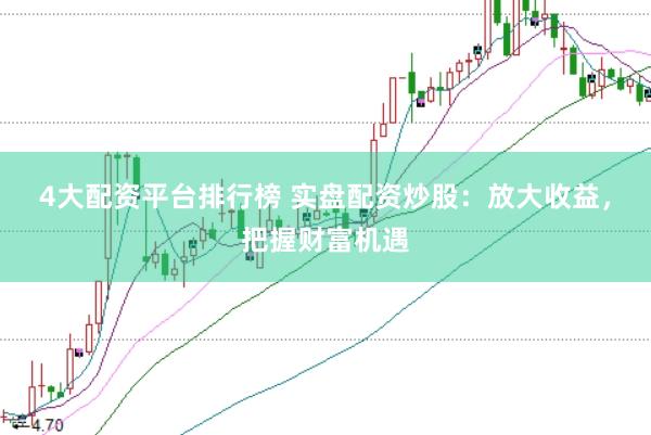 4大配资平台排行榜 实盘配资炒股：放大收益，把握财富机遇