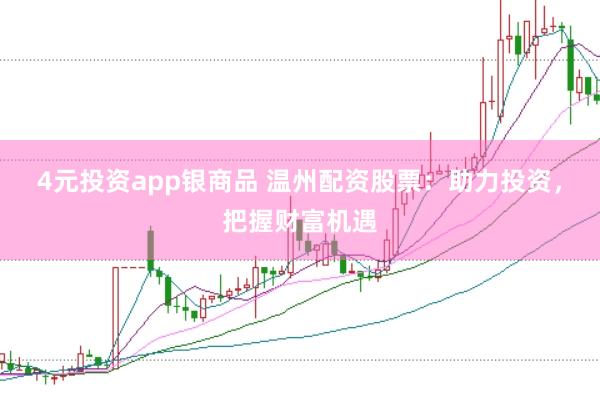 4元投资app银商品 温州配资股票：助力投资，把握财富机遇