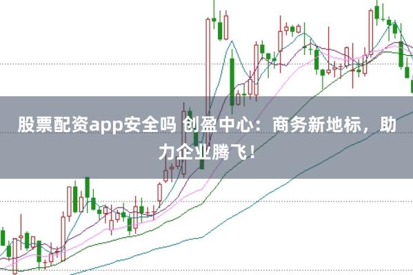 股票配资app安全吗 创盈中心：商务新地标，助力企业腾飞！