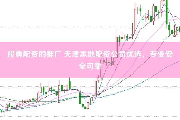 股票配资的推广 天津本地配资公司优选，专业安全可靠