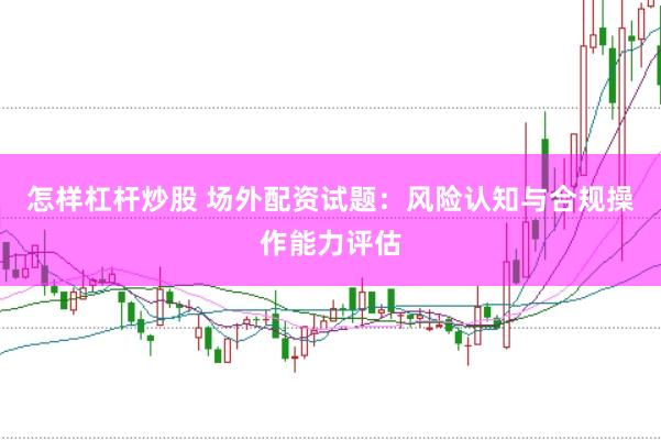 怎样杠杆炒股 场外配资试题：风险认知与合规操作能力评估