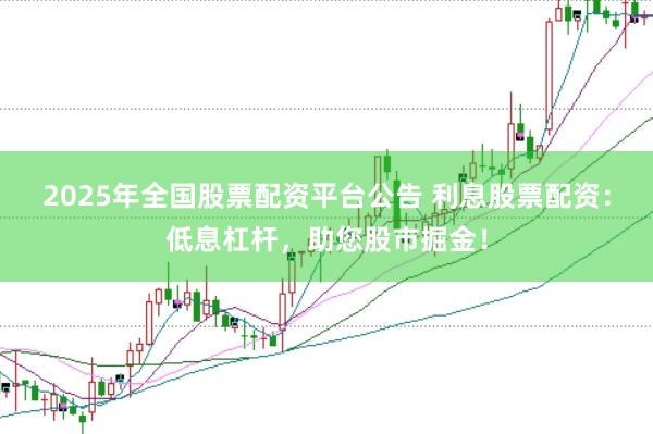 2025年全国股票配资平台公告 利息股票配资：低息杠杆，助您股市掘金！
