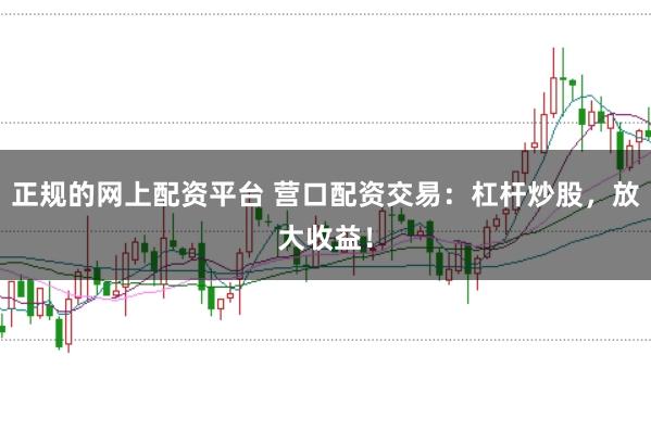 正规的网上配资平台 营口配资交易：杠杆炒股，放大收益！