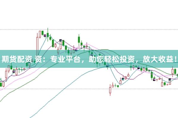 期货配资 资：专业平台，助您轻松投资，放大收益！