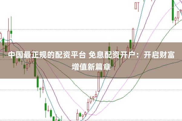 中国最正规的配资平台 免息配资开户：开启财富增值新篇章