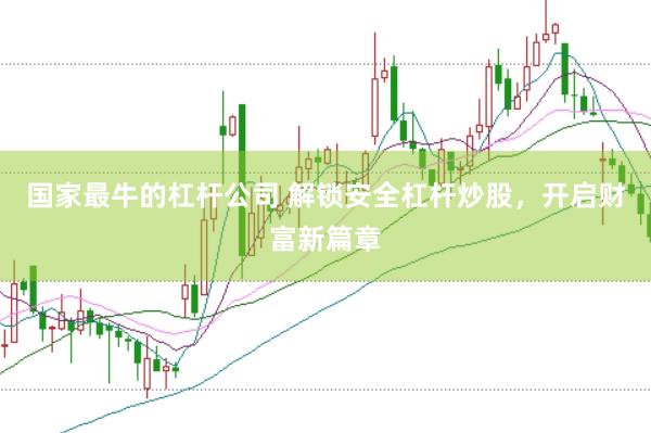 国家最牛的杠杆公司 解锁安全杠杆炒股，开启财富新篇章