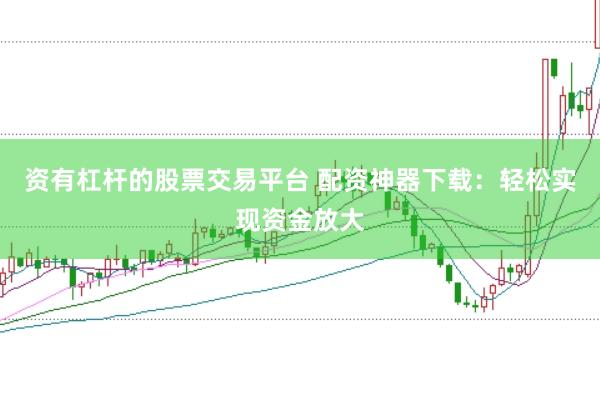 资有杠杆的股票交易平台 配资神器下载：轻松实现资金放大