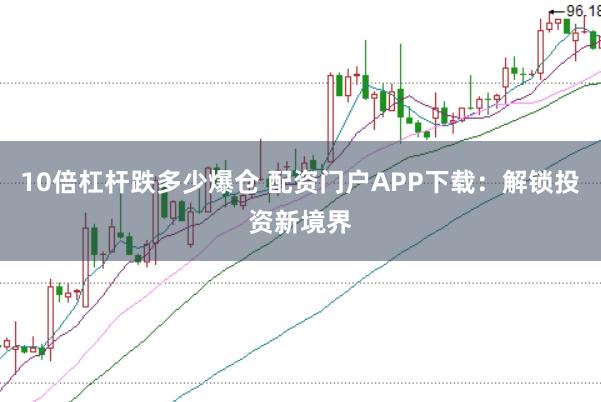 10倍杠杆跌多少爆仓 配资门户APP下载：解锁投资新境界