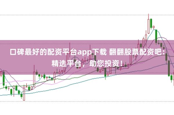 口碑最好的配资平台app下载 翻翻股票配资吧：精选平台，助您投资！