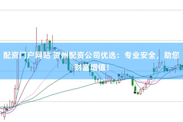 配资门户网站 贺州配资公司优选：专业安全，助您财富增值！