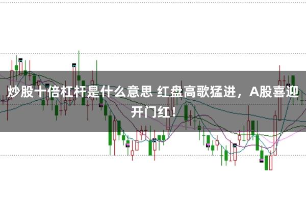 炒股十倍杠杆是什么意思 红盘高歌猛进，A股喜迎开门红！
