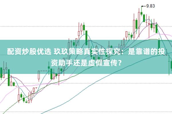 配资炒股优选 玖玖策略真实性探究：是靠谱的投资助手还是虚假宣传？