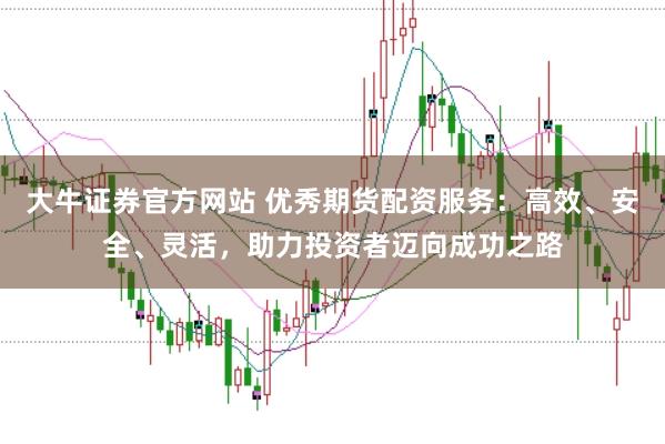 大牛证券官方网站 优秀期货配资服务：高效、安全、灵活，助力投资者迈向成功之路