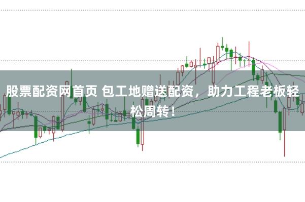 股票配资网首页 包工地赠送配资，助力工程老板轻松周转！
