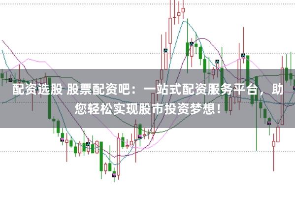 配资选股 股票配资吧：一站式配资服务平台，助您轻松实现股市投资梦想！