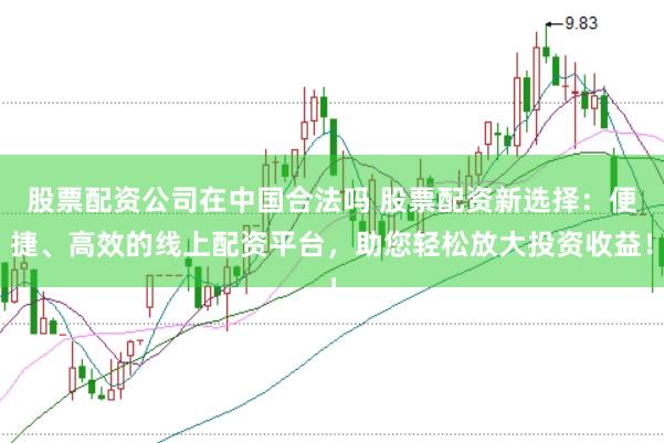 股票配资公司在中国合法吗 股票配资新选择：便捷、高效的线上配资平台，助您轻松放大投资收益！