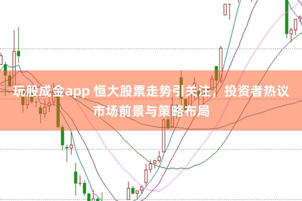玩股成金app 恒大股票走势引关注，投资者热议市场前景与策略布局