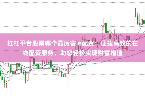 杠杠平台股票哪个最厉害 e配资：便捷高效的在线配资服务，助您轻松实现财富增值