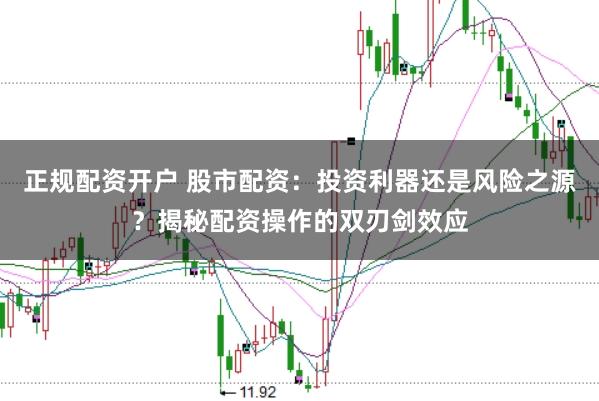 正规配资开户 股市配资：投资利器还是风险之源？揭秘配资操作的双刃剑效应