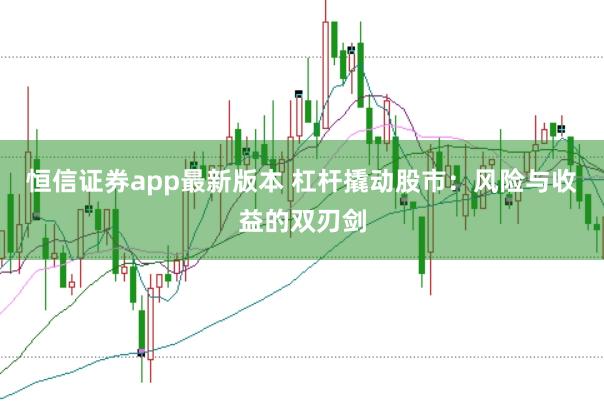 恒信证券app最新版本 杠杆撬动股市：风险与收益的双刃剑